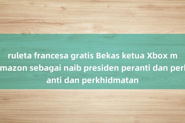 ruleta francesa gratis Bekas ketua Xbox menyertai Amazon sebagai naib presiden peranti dan perkhidmatan