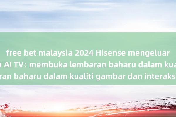 free bet malaysia 2024 Hisense mengeluarkan generasi baharu AI TV: membuka lembaran baharu dalam kualiti gambar dan interaksi