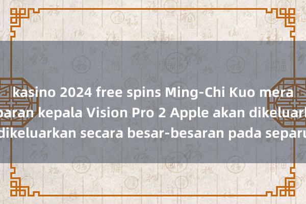 kasino 2024 free spins Ming-Chi Kuo meramalkan bahawa paparan kepala Vision Pro 2 Apple akan dikeluarkan secara besar-besaran pada separuh kedua 2025