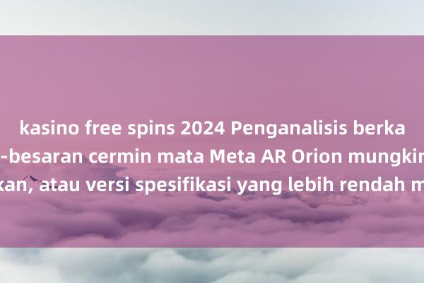 kasino free spins 2024 Penganalisis berkata pengeluaran besar-besaran cermin mata Meta AR Orion mungkin ditangguhkan, atau versi spesifikasi yang lebih rendah mungkin dilancarkan terlebih dahulu