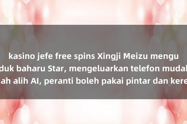 kasino jefe free spins Xingji Meizu mengumumkan jenama produk baharu Star, mengeluarkan telefon mudah alih AI, peranti boleh pakai pintar dan kereta tersuai e-sukan