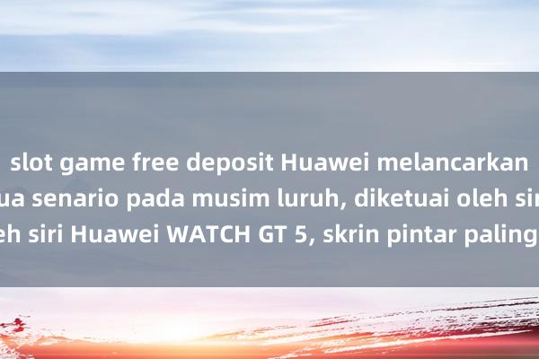 slot game free deposit Huawei melancarkan produk baharu semua senario pada musim luruh, diketuai oleh siri Huawei WATCH GT 5, skrin pintar paling mahal dilahirkan