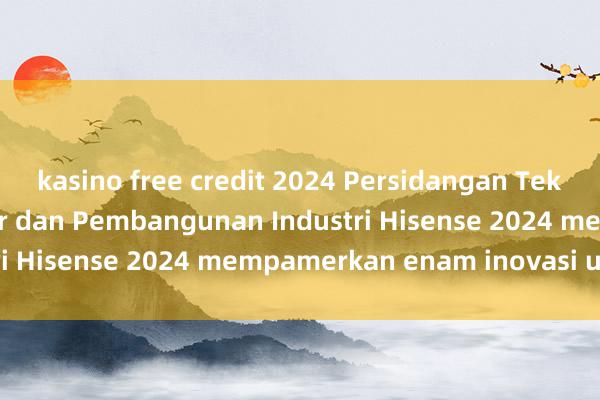 kasino free credit 2024 Persidangan Teknologi Paparan Laser dan Pembangunan Industri Hisense 2024 mempamerkan enam inovasi utama