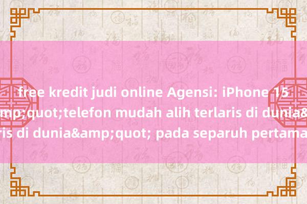 free kredit judi online Agensi: iPhone 15 Pro Max menjadi &quot;telefon mudah alih terlaris di dunia&quot; pada separuh pertama tahun ini