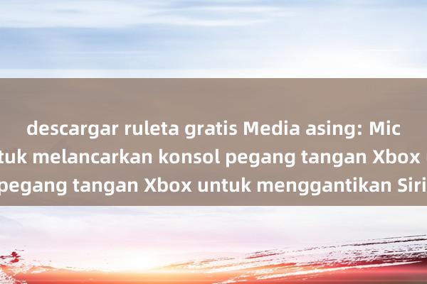 descargar ruleta gratis Media asing: Microsoft merancang untuk melancarkan konsol pegang tangan Xbox untuk menggantikan Siri S