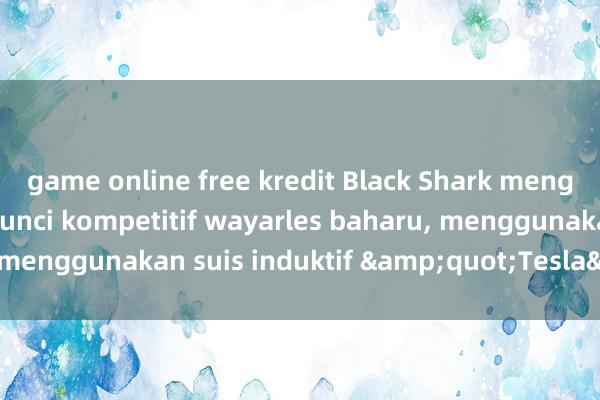 game online free kredit Black Shark mengeluarkan papan kekunci kompetitif wayarles baharu, menggunakan suis induktif &quot;Tesla&quot;.