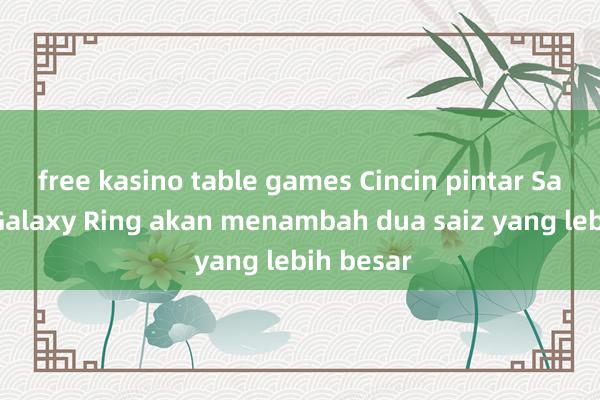 free kasino table games Cincin pintar Samsung Galaxy Ring akan menambah dua saiz yang lebih besar