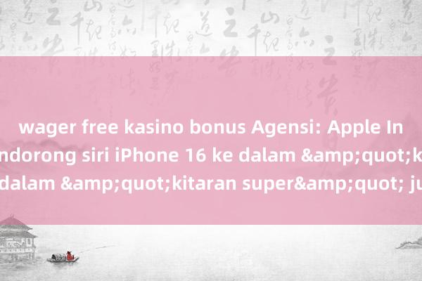 wager free kasino bonus Agensi: Apple Intelligence gagal mendorong siri iPhone 16 ke dalam &quot;kitaran super&quot; jualan