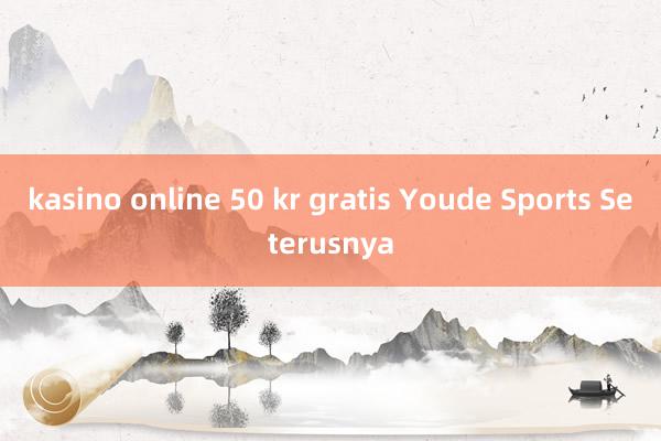 kasino online 50 kr gratis Youde Sports Seterusnya