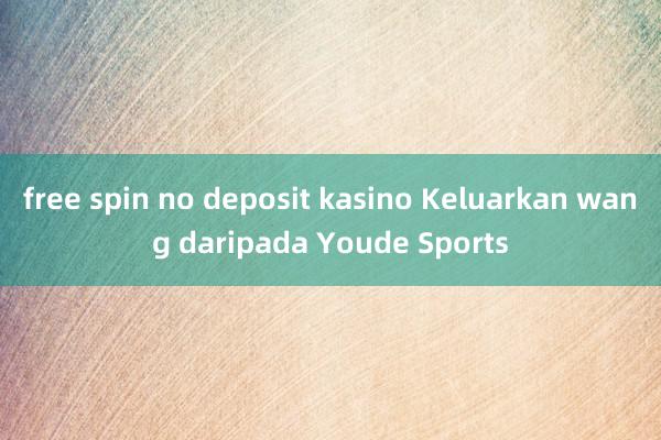 free spin no deposit kasino Keluarkan wang daripada Youde Sports