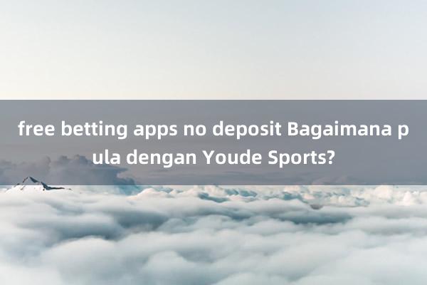 free betting apps no deposit Bagaimana pula dengan Youde Sports?