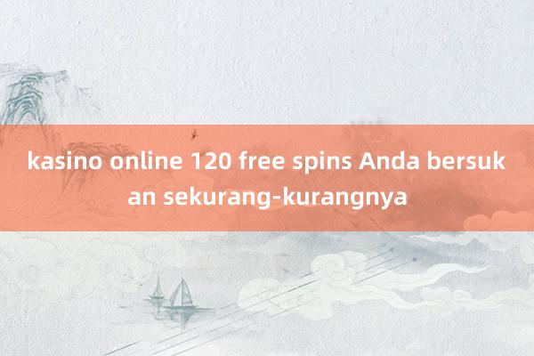 kasino online 120 free spins Anda bersukan sekurang-kurangnya